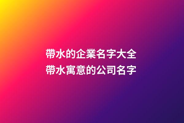 帶水的企業名字大全 帶水寓意的公司名字-第1張-公司起名-玄機派